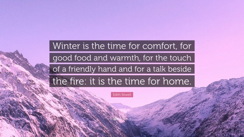 Edith Sitwell Quote: “Winter is the time for comfort, for good food and warmth, for the touch of a friendly hand and for a talk beside the fire: it is the time for home.”