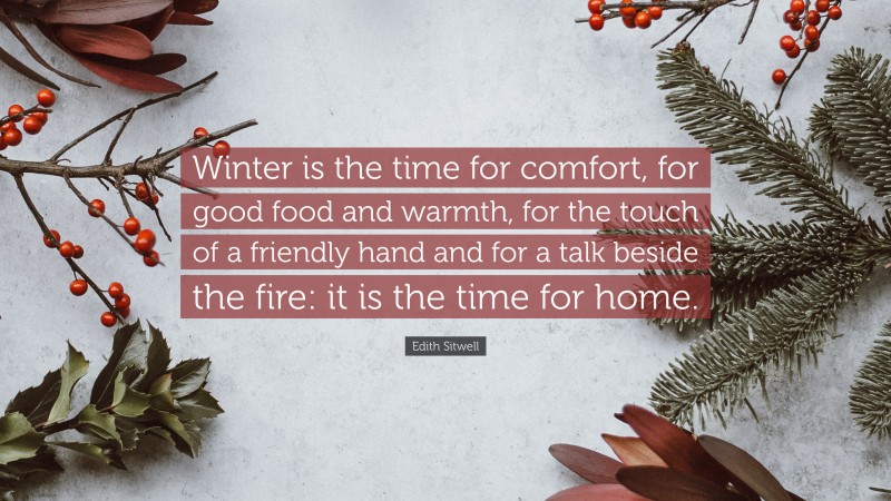 Edith Sitwell Quote: “Winter is the time for comfort, for good food and warmth, for the touch of a friendly hand and for a talk beside the fire: it is the time for home.”