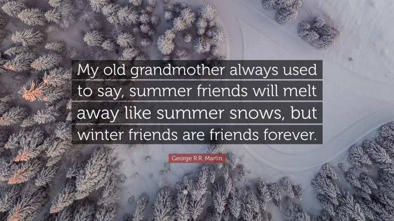 George R.R. Martin Quote: “My old grandmother always used to say, summer friends will melt away like summer snows, but winter friends are friends forever.”