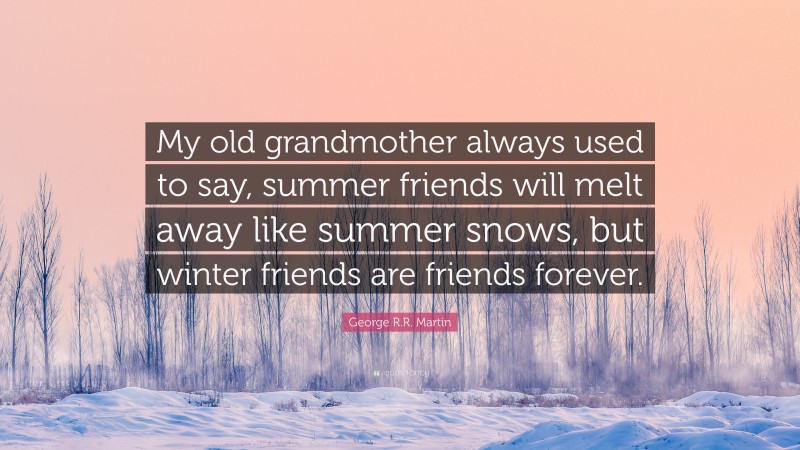 George R.R. Martin Quote: “My old grandmother always used to say, summer friends will melt away like summer snows, but winter friends are friends forever.”