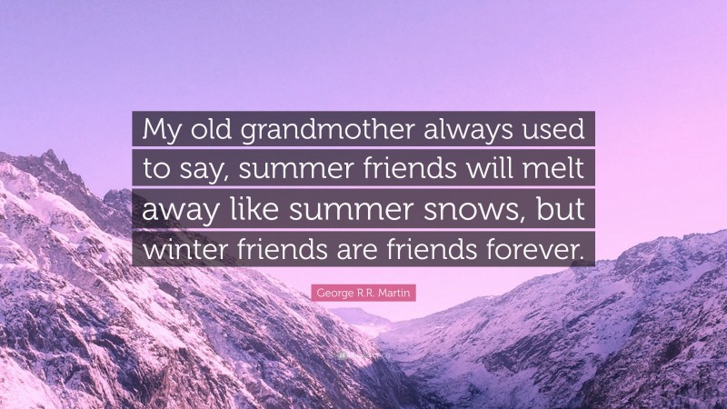 George R.R. Martin Quote: “My old grandmother always used to say, summer friends will melt away like summer snows, but winter friends are friends forever.”