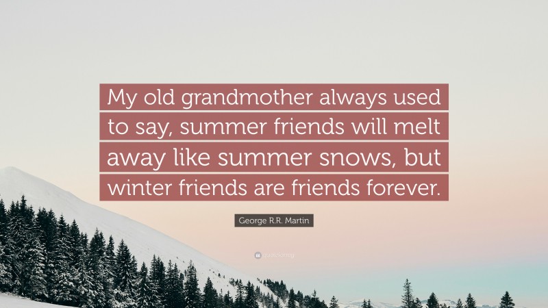 George R.R. Martin Quote: “My old grandmother always used to say, summer friends will melt away like summer snows, but winter friends are friends forever.”