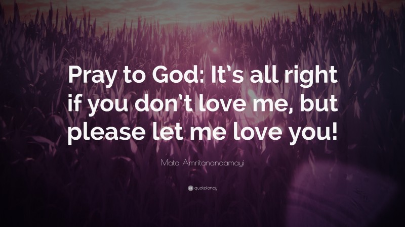 Mata Amritanandamayi Quote: “Pray to God: It’s all right if you don’t love me, but please let me love you!”
