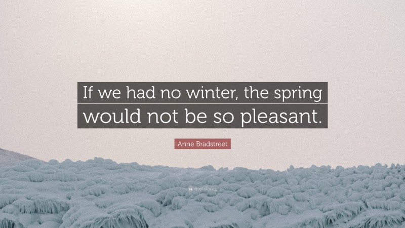 Anne Bradstreet Quote: “If we had no winter, the spring would not be so pleasant.”