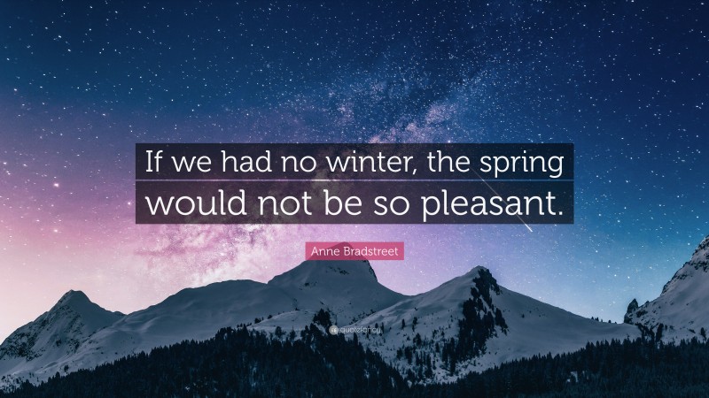 Anne Bradstreet Quote: “If we had no winter, the spring would not be so pleasant.”