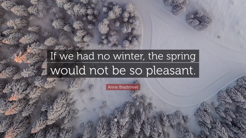 Anne Bradstreet Quote: “If we had no winter, the spring would not be so pleasant.”