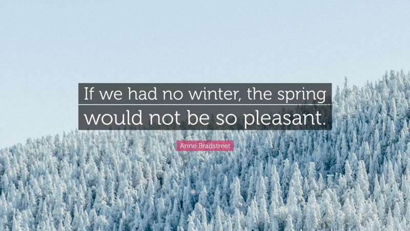Anne Bradstreet Quote: “If we had no winter, the spring would not be so pleasant.”