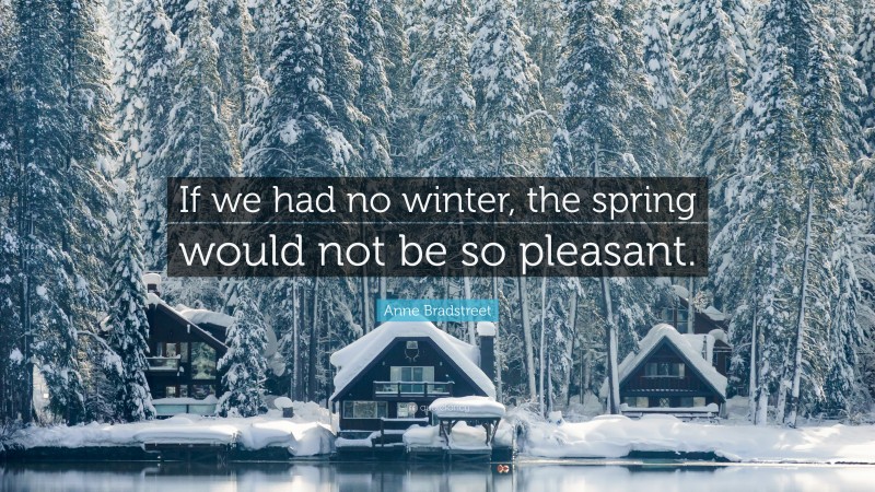 Anne Bradstreet Quote: “If we had no winter, the spring would not be so pleasant.”