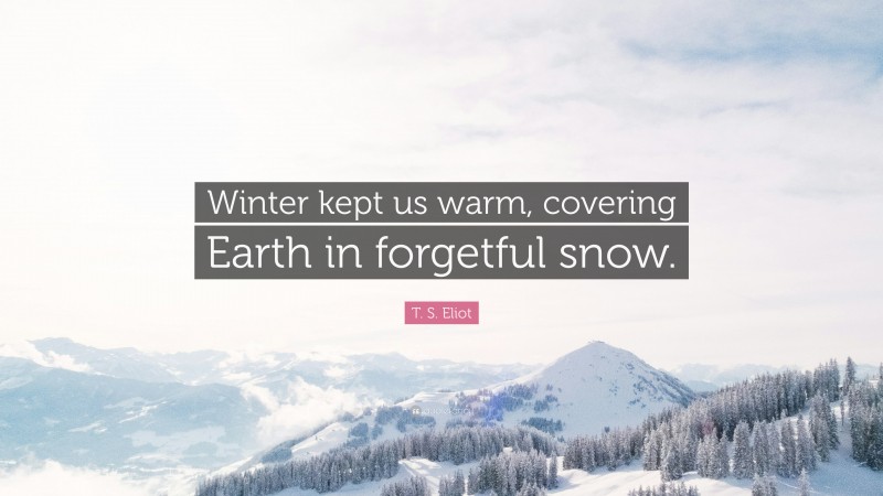 T. S. Eliot Quote: “Winter kept us warm, covering Earth in forgetful snow.”