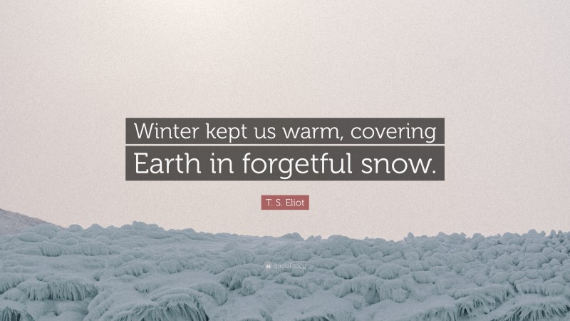 T. S. Eliot Quote: “Winter kept us warm, covering Earth in forgetful snow.”
