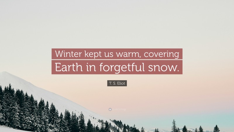 T. S. Eliot Quote: “Winter kept us warm, covering Earth in forgetful snow.”