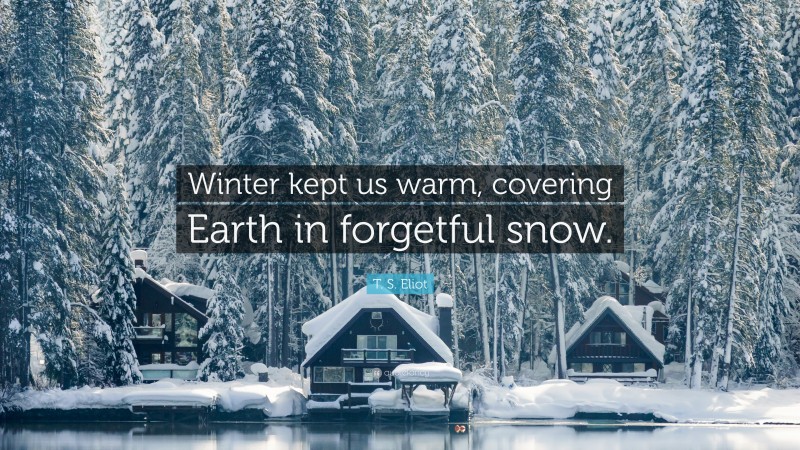 T. S. Eliot Quote: “Winter kept us warm, covering Earth in forgetful snow.”