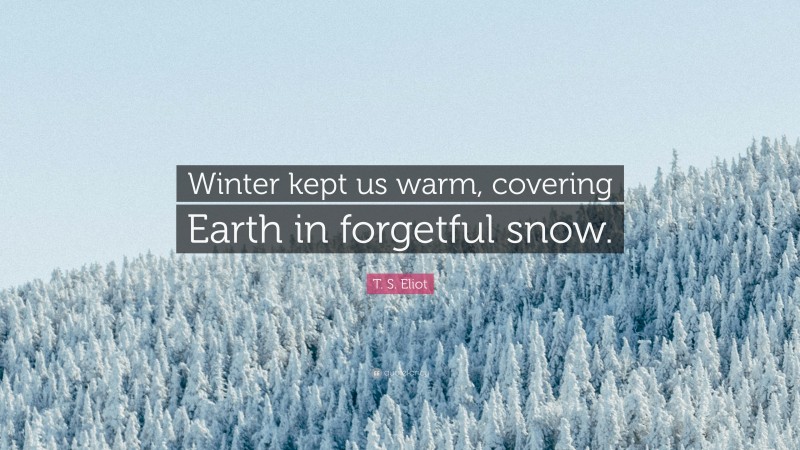 T. S. Eliot Quote: “Winter kept us warm, covering Earth in forgetful snow.”