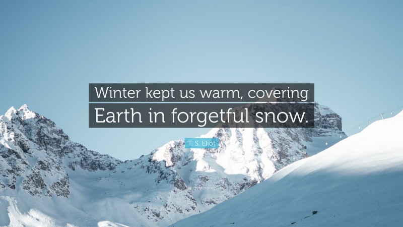T. S. Eliot Quote: “Winter kept us warm, covering Earth in forgetful snow.”