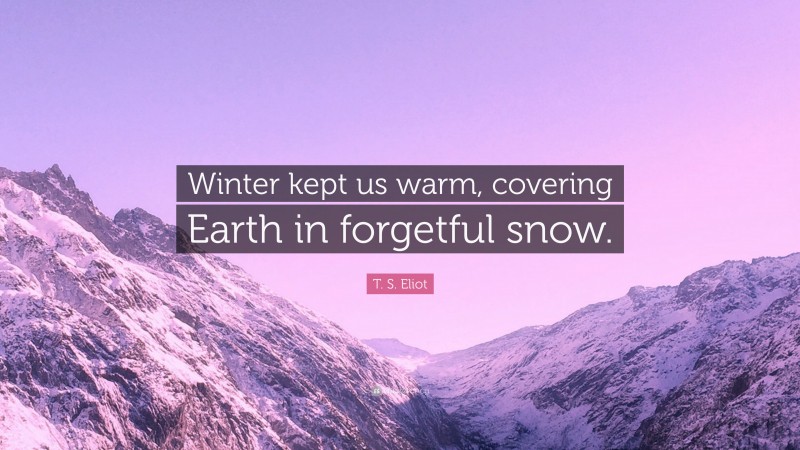T. S. Eliot Quote: “Winter kept us warm, covering Earth in forgetful snow.”