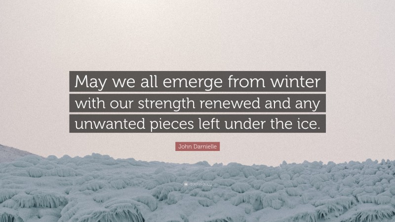 John Darnielle Quote: “May we all emerge from winter with our strength renewed and any unwanted pieces left under the ice.”