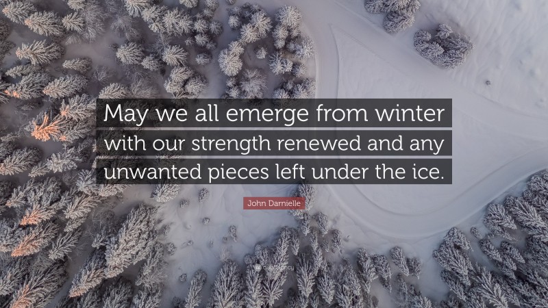 John Darnielle Quote: “May we all emerge from winter with our strength renewed and any unwanted pieces left under the ice.”
