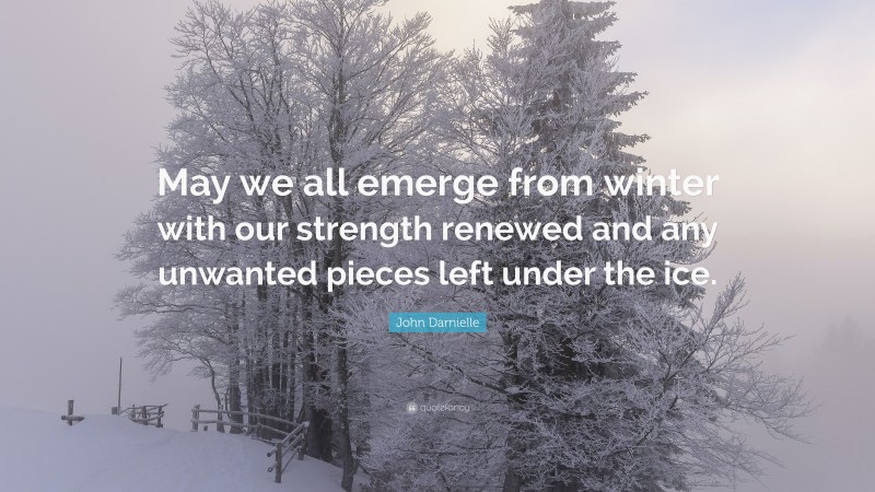 John Darnielle Quote: “May we all emerge from winter with our strength renewed and any unwanted pieces left under the ice.”