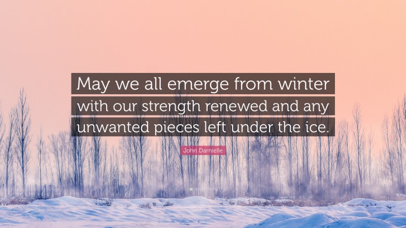 John Darnielle Quote: “May we all emerge from winter with our strength renewed and any unwanted pieces left under the ice.”