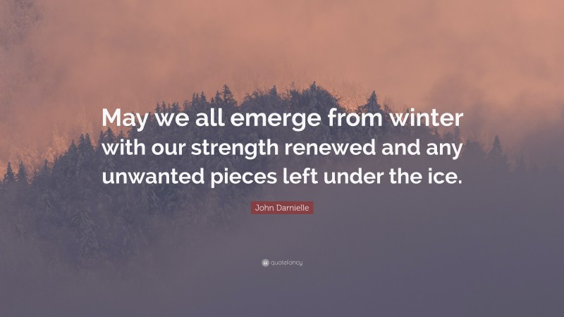 John Darnielle Quote: “May we all emerge from winter with our strength renewed and any unwanted pieces left under the ice.”