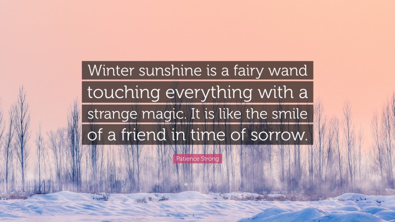Patience Strong Quote: “Winter sunshine is a fairy wand touching everything with a strange magic. It is like the smile of a friend in time of sorrow.”