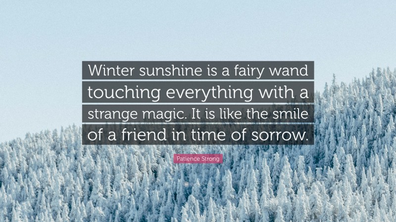 Patience Strong Quote: “Winter sunshine is a fairy wand touching everything with a strange magic. It is like the smile of a friend in time of sorrow.”