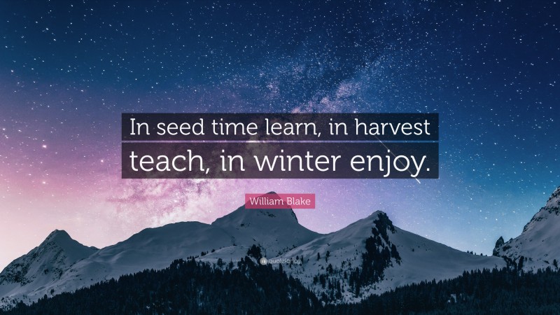 William Blake Quote: “In seed time learn, in harvest teach, in winter enjoy.”
