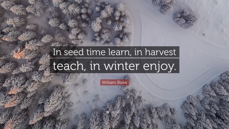 William Blake Quote: “In seed time learn, in harvest teach, in winter enjoy.”