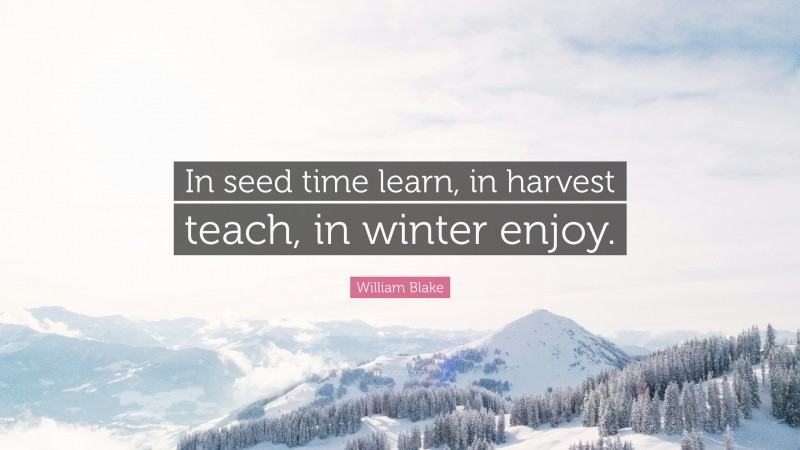 William Blake Quote: “In seed time learn, in harvest teach, in winter enjoy.”