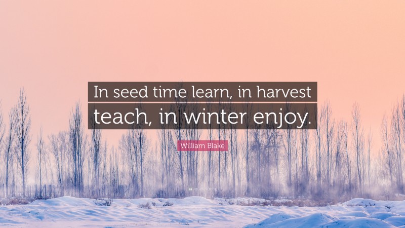 William Blake Quote: “In seed time learn, in harvest teach, in winter enjoy.”