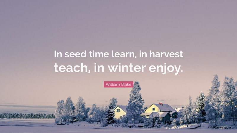 William Blake Quote: “In seed time learn, in harvest teach, in winter enjoy.”