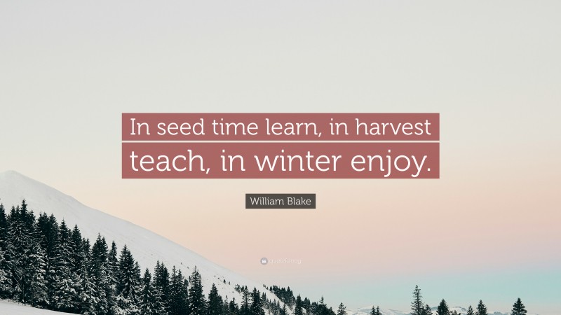 William Blake Quote: “In seed time learn, in harvest teach, in winter enjoy.”