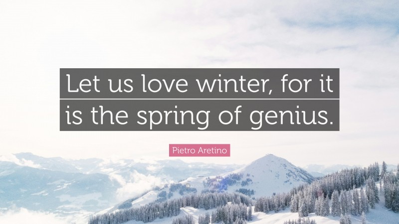 Winter Quotes: “Let us love winter, for it is the spring of genius.” — Pietro Aretino
