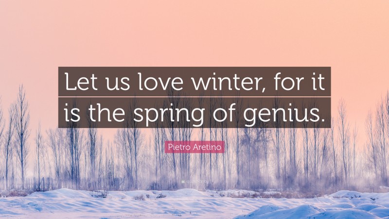 Pietro Aretino Quote: “Let us love winter, for it is the spring of genius.”