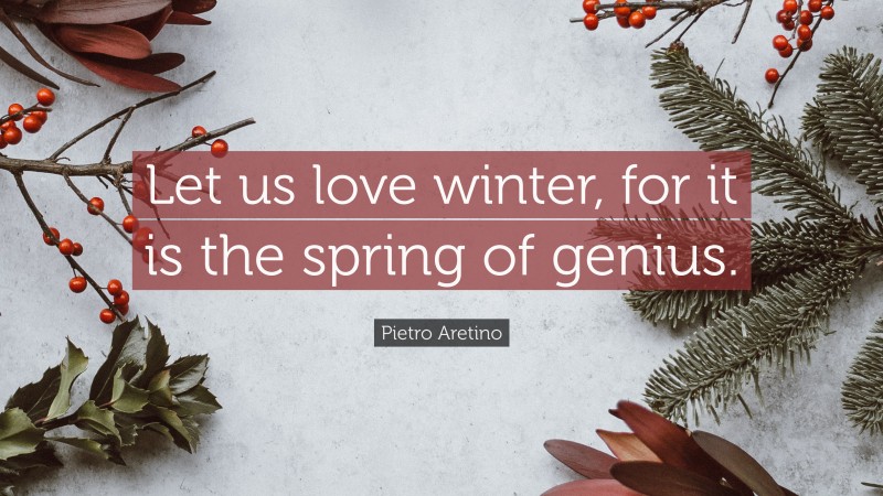 Pietro Aretino Quote: “Let us love winter, for it is the spring of genius.”