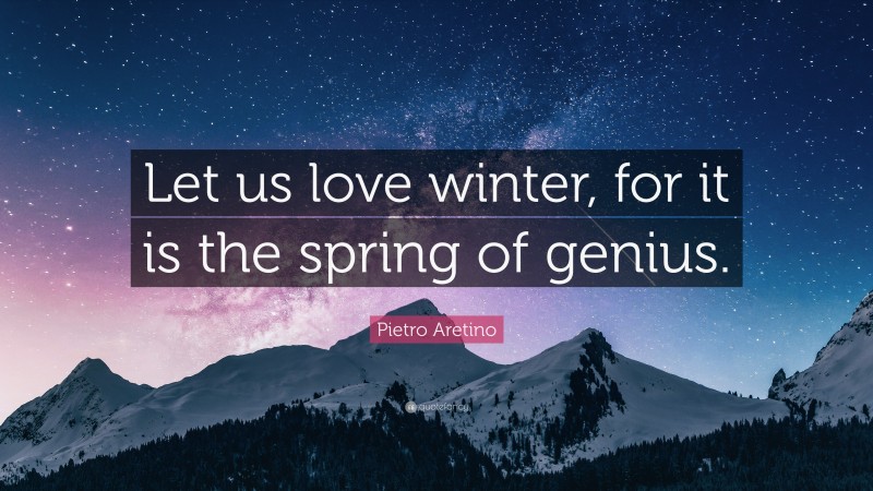 Pietro Aretino Quote: “Let us love winter, for it is the spring of genius.”