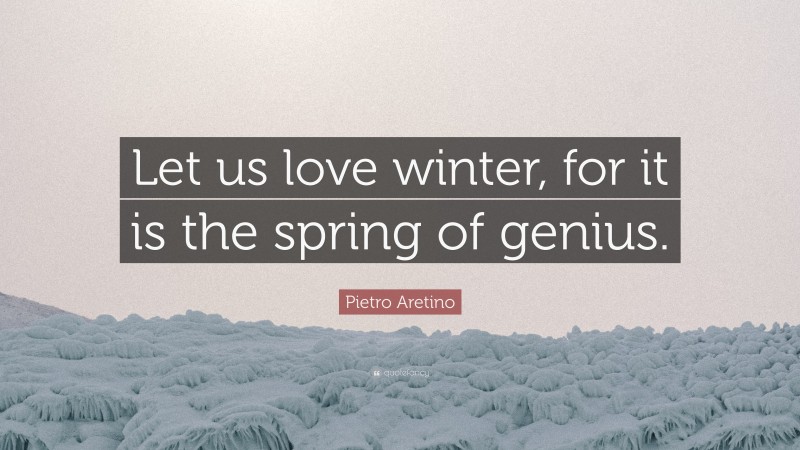 Pietro Aretino Quote: “Let us love winter, for it is the spring of genius.”