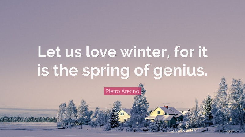 Pietro Aretino Quote: “Let us love winter, for it is the spring of genius.”