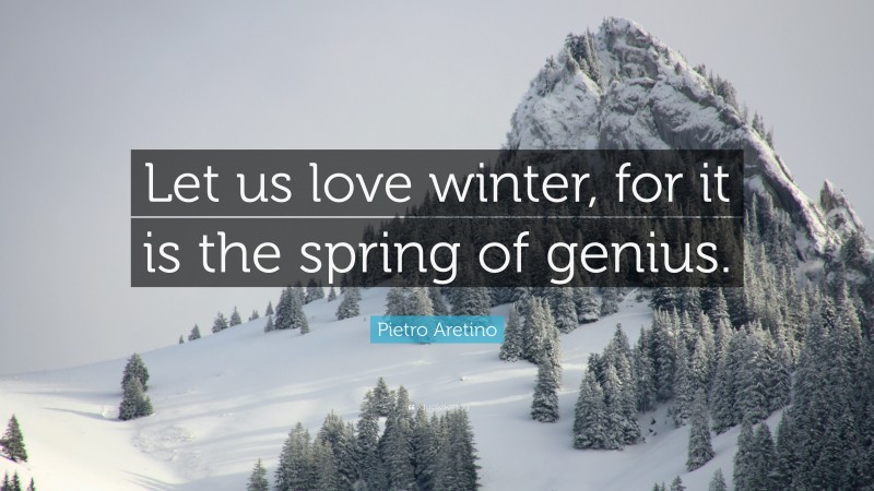 Pietro Aretino Quote: “Let us love winter, for it is the spring of genius.”