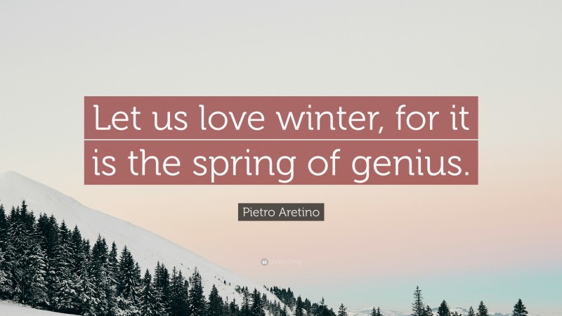 Pietro Aretino Quote: “Let us love winter, for it is the spring of genius.”