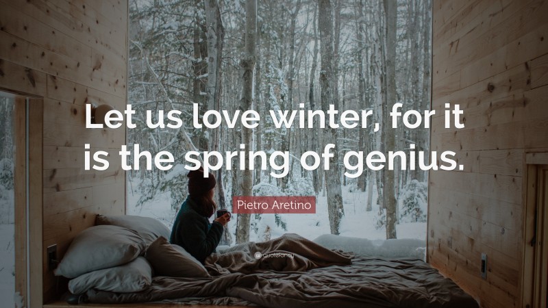 Pietro Aretino Quote: “Let us love winter, for it is the spring of genius.”