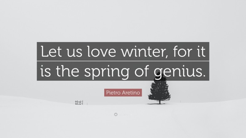 Pietro Aretino Quote: “Let us love winter, for it is the spring of genius.”