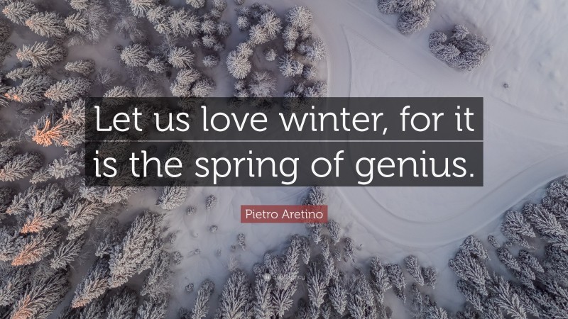 Pietro Aretino Quote: “Let us love winter, for it is the spring of genius.”