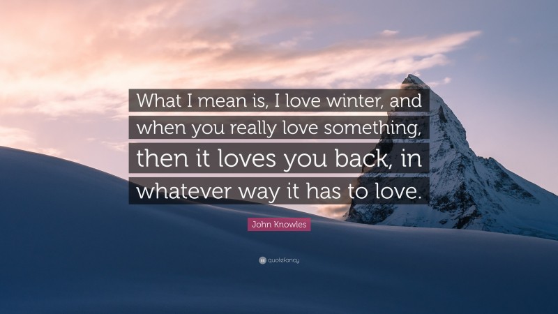John Knowles Quote: “What I mean is, I love winter, and when you really love something, then it loves you back, in whatever way it has to love.”
