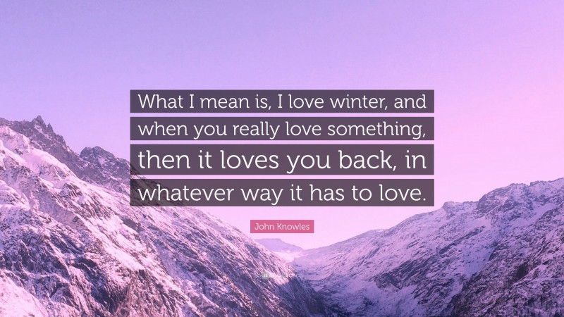 John Knowles Quote: “What I mean is, I love winter, and when you really love something, then it loves you back, in whatever way it has to love.”