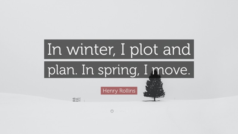 Henry Rollins Quote: “In winter, I plot and plan. In spring, I move.”