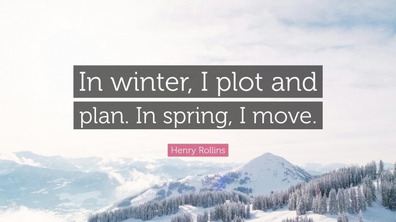 Henry Rollins Quote: “In winter, I plot and plan. In spring, I move.”