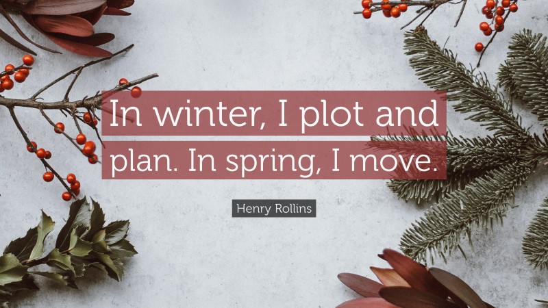 Henry Rollins Quote: “In winter, I plot and plan. In spring, I move.”