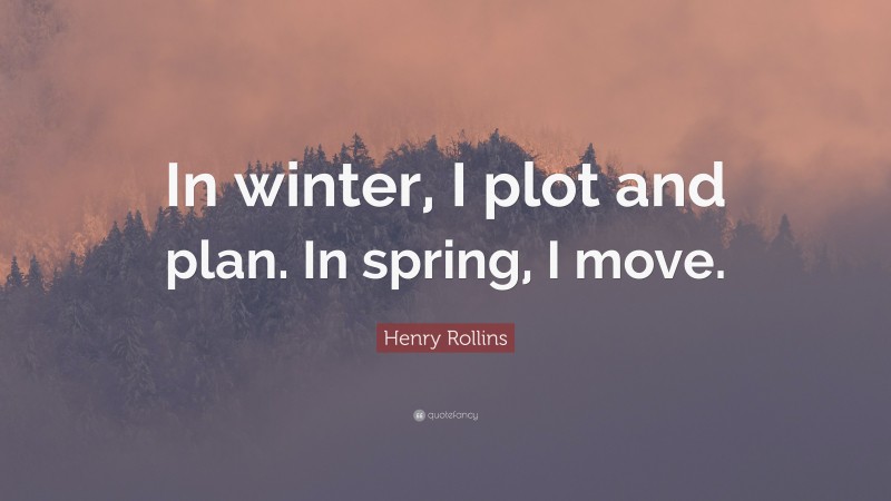 Henry Rollins Quote: “In winter, I plot and plan. In spring, I move.”