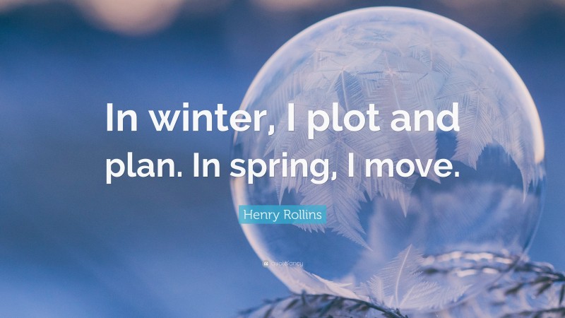 Henry Rollins Quote: “In winter, I plot and plan. In spring, I move.”